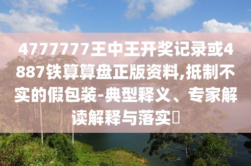 4777777王中王開獎(jiǎng)記錄或4887鐵算算盤正版資料,抵制不實(shí)的假包裝-典型釋義、專家解讀解釋與落實(shí)?