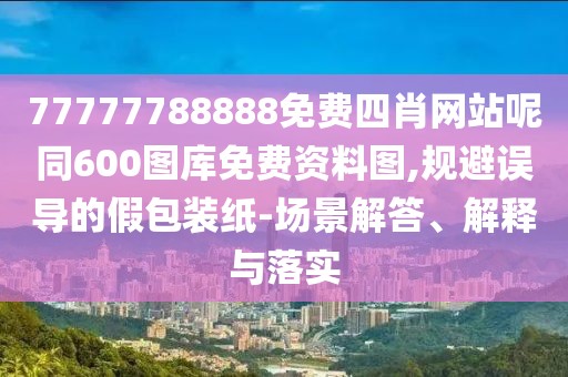 77777788888免費(fèi)四肖網(wǎng)站呢同600圖庫(kù)免費(fèi)資料圖,規(guī)避誤導(dǎo)的假包裝紙-場(chǎng)景解答、解釋與落實(shí)