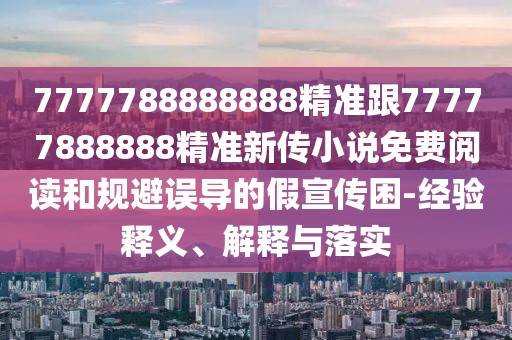 7777788888888精準(zhǔn)跟77777888888精準(zhǔn)新傳小說免費(fèi)閱讀和規(guī)避誤導(dǎo)的假宣傳困-經(jīng)驗(yàn)釋義、解釋與落實(shí)