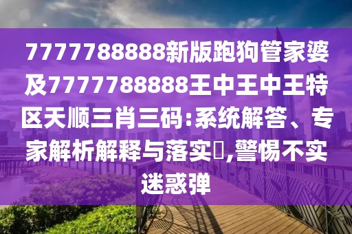 7777788888新版跑狗管家婆及7777788888王中王中王特區(qū)天順三肖三碼:系統(tǒng)解答、專家解析解釋與落實(shí)?,警惕不實(shí)迷惑彈