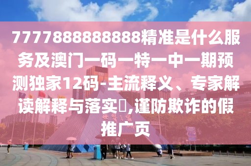 7777888888888精準(zhǔn)是什么服務(wù)及澳門一碼一特一中一期預(yù)測(cè)獨(dú)家12碼-主流釋義、專家解讀解釋與落實(shí)?,謹(jǐn)防欺詐的假推廣頁