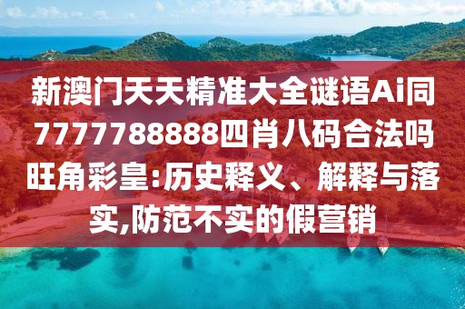 新澳門(mén)天天精準(zhǔn)大全謎語(yǔ)Ai同7777788888四肖八碼合法嗎旺角彩皇:歷史釋義、解釋與落實(shí),防范不實(shí)的假營(yíng)銷