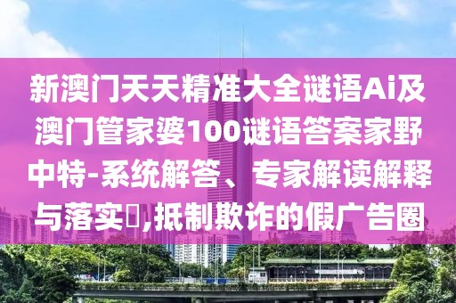 新澳門天天精準(zhǔn)大全謎語Ai及澳門管家婆100謎語答案家野中特-系統(tǒng)解答、專家解讀解釋與落實(shí)?,抵制欺詐的假廣告圈