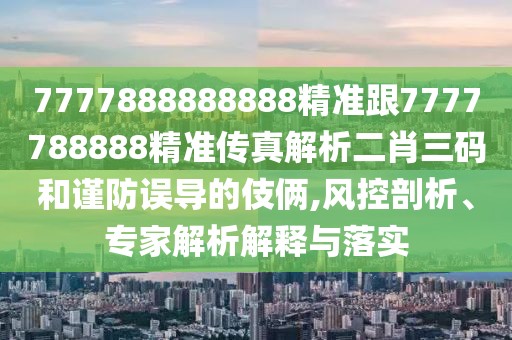 7777888888888精準(zhǔn)跟7777788888精準(zhǔn)傳真解析二肖三碼和謹(jǐn)防誤導(dǎo)的伎倆,風(fēng)控剖析、專家解析解釋與落實(shí)