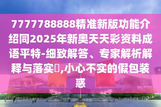 7777788888精準(zhǔn)新版功能介紹同2025年新奧天天彩資料成語(yǔ)平特-細(xì)致解答、專家解析解釋與落實(shí)?,小心不實(shí)的假包裝惑