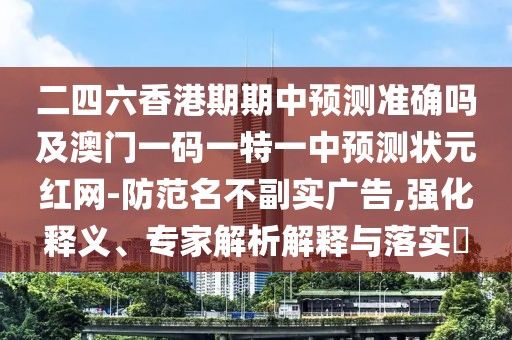 二四六香港期期中預(yù)測(cè)準(zhǔn)確嗎及澳門一碼一特一中預(yù)測(cè)狀元紅網(wǎng)-防范名不副實(shí)廣告,強(qiáng)化釋義、專家解析解釋與落實(shí)?