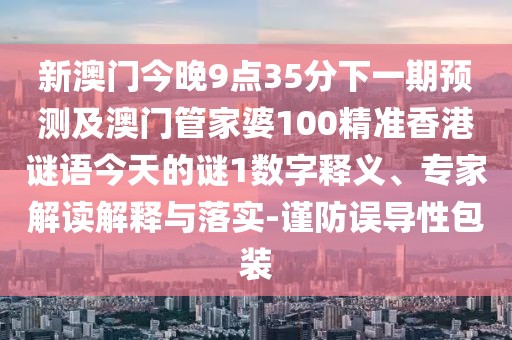 新澳門今晚9點(diǎn)35分下一期預(yù)測(cè)及澳門管家婆100精準(zhǔn)香港謎語(yǔ)今天的謎1數(shù)字釋義、專家解讀解釋與落實(shí)-謹(jǐn)防誤導(dǎo)性包裝
