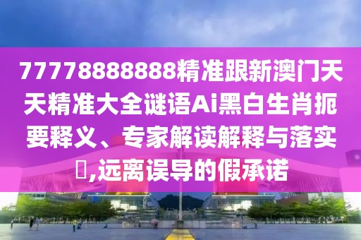 77778888888精準跟新澳門天天精準大全謎語Ai黑白生肖扼要釋義、專家解讀解釋與落實?,遠離誤導的假承諾