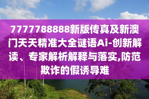 7777788888新版?zhèn)髡婕靶掳拈T天天精準(zhǔn)大全謎語(yǔ)Ai-創(chuàng)新解讀、專家解析解釋與落實(shí),防范欺詐的假誘導(dǎo)難