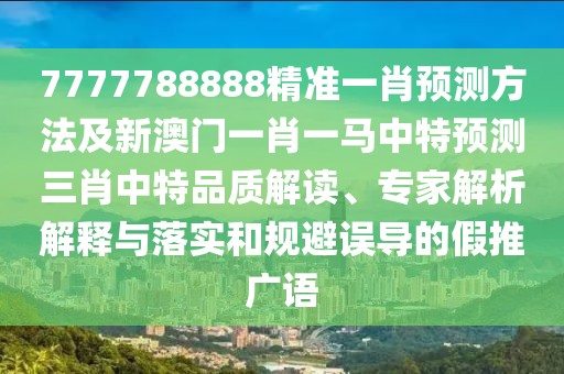 7777788888精準(zhǔn)一肖預(yù)測方法及新澳門一肖一馬中特預(yù)測三肖中特品質(zhì)解讀、專家解析解釋與落實(shí)和規(guī)避誤導(dǎo)的假推廣語