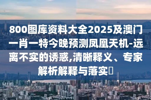 800圖庫(kù)資料大全2025及澳門(mén)一肖一特今晚預(yù)測(cè)鳳凰天機(jī)-遠(yuǎn)離不實(shí)的誘惑,清晰釋義、專(zhuān)家解析解釋與落實(shí)?
