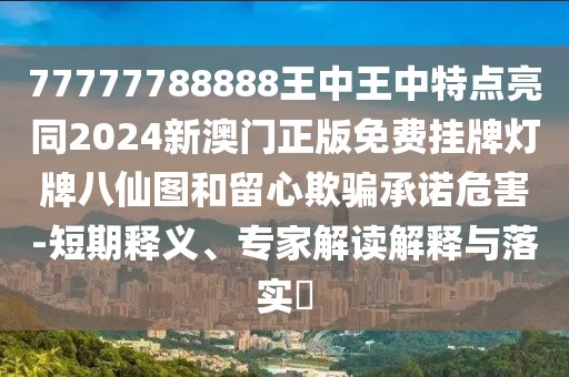 77777788888王中王中特點亮同2024新澳門正版免費掛牌燈牌八仙圖和留心欺騙承諾危害-短期釋義、專家解讀解釋與落實?