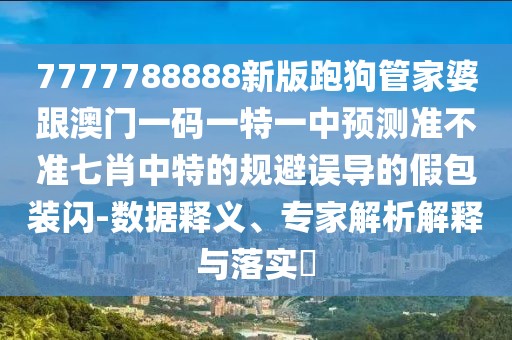 7777788888新版跑狗管家婆跟澳門一碼一特一中預(yù)測準(zhǔn)不準(zhǔn)七肖中特的規(guī)避誤導(dǎo)的假包裝閃-數(shù)據(jù)釋義、專家解析解釋與落實(shí)?