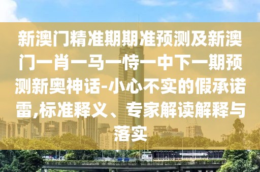 新澳門精準期期準預測及新澳門一肖一馬一恃一中下一期預測新奧神話-小心不實的假承諾雷,標準釋義、專家解讀解釋與落實