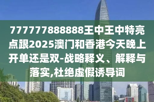 777777888888王中王中特亮點跟2025澳門和香港今天晚上開單還是雙-戰(zhàn)略釋義、解釋與落實,杜絕虛假誘導詞