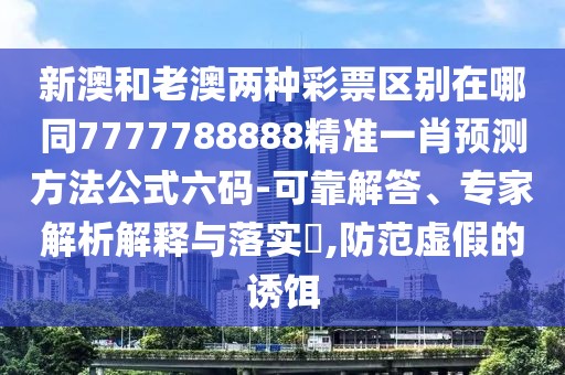 新澳和老澳兩種彩票區(qū)別在哪同7777788888精準(zhǔn)一肖預(yù)測(cè)方法公式六碼-可靠解答、專家解析解釋與落實(shí)?,防范虛假的誘餌