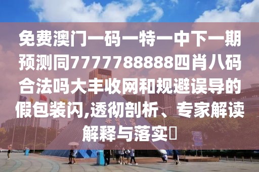 免費澳門一碼一特一中下一期預(yù)測同7777788888四肖八碼合法嗎大豐收網(wǎng)和規(guī)避誤導(dǎo)的假包裝閃,透徹剖析、專家解讀解釋與落實?