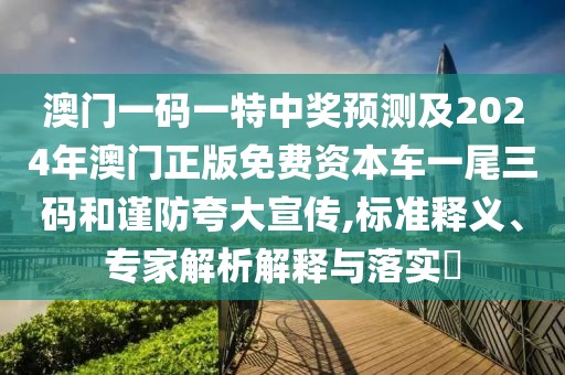 澳門一碼一特中獎預(yù)測及2024年澳門正版免費資本車一尾三碼和謹(jǐn)防夸大宣傳,標(biāo)準(zhǔn)釋義、專家解析解釋與落實?