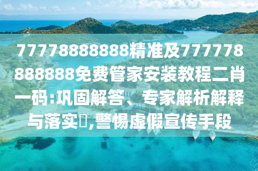 77778888888精準(zhǔn)及777778888888免費(fèi)管家安裝教程二肖一碼:鞏固解答、專家解析解釋與落實?,警惕虛假宣傳手段