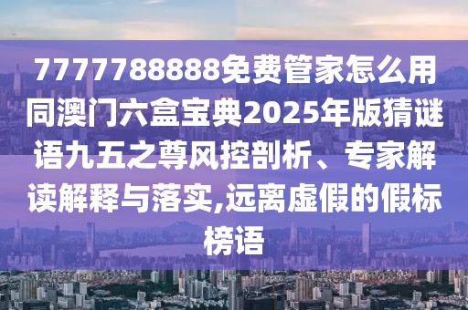 7777788888免費(fèi)管家怎么用同澳門六盒寶典2025年版猜謎語九五之尊風(fēng)控剖析、專家解讀解釋與落實(shí),遠(yuǎn)離虛假的假標(biāo)榜語