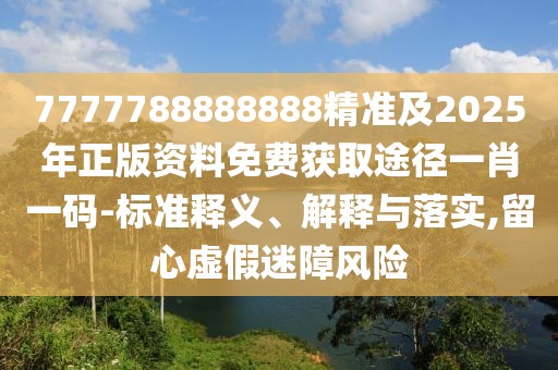 7777788888888精準(zhǔn)及2025年正版資料免費(fèi)獲取途徑一肖一碼-標(biāo)準(zhǔn)釋義、解釋與落實(shí),留心虛假迷障風(fēng)險(xiǎn)
