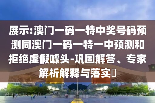 展示:澳門(mén)一碼一特中獎(jiǎng)號(hào)碼預(yù)測(cè)同澳門(mén)一碼一特一中預(yù)測(cè)和拒絕虛假噱頭-鞏固解答、專家解析解釋與落實(shí)?