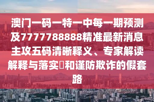 澳門(mén)一碼一特一中每一期預(yù)測(cè)及7777788888精準(zhǔn)最新消息主攻五碼清晰釋義、專(zhuān)家解讀解釋與落實(shí)?和謹(jǐn)防欺詐的假套路