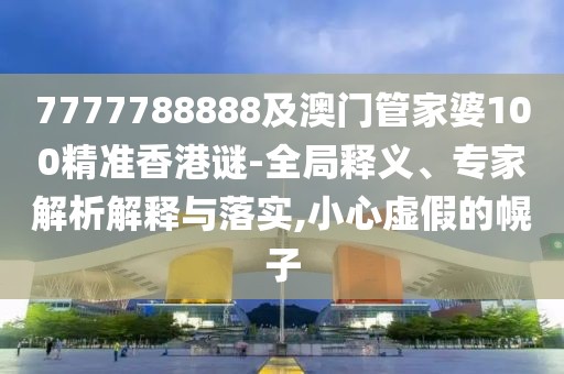 7777788888及澳門(mén)管家婆100精準(zhǔn)香港謎-全局釋義、專(zhuān)家解析解釋與落實(shí),小心虛假的幌子