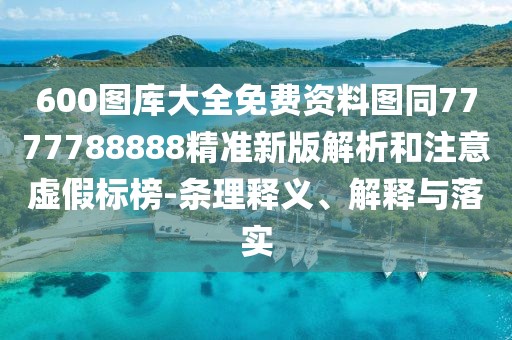 600圖庫大全免費資料圖同7777788888精準新版解析和注意虛假標榜-條理釋義、解釋與落實