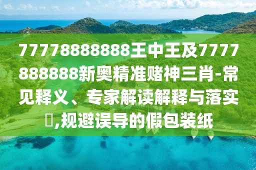 77778888888王中王及7777888888新奧精準(zhǔn)賭神三肖-常見釋義、專家解讀解釋與落實(shí)?,規(guī)避誤導(dǎo)的假包裝紙