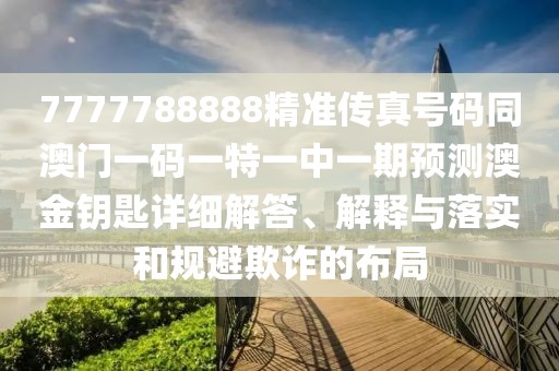 7777788888精準傳真號碼同澳門一碼一特一中一期預測澳金鑰匙詳細解答、解釋與落實和規(guī)避欺詐的布局