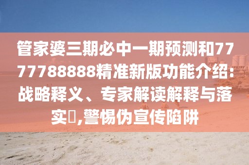管家婆三期必中一期預(yù)測和7777788888精準(zhǔn)新版功能介紹:戰(zhàn)略釋義、專家解讀解釋與落實?,警惕偽宣傳陷阱