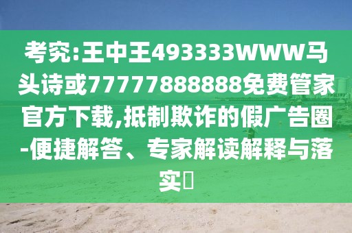 考究:王中王493333WWW馬頭詩(shī)或77777888888免費(fèi)管家官方下載,抵制欺詐的假?gòu)V告圈-便捷解答、專家解讀解釋與落實(shí)?