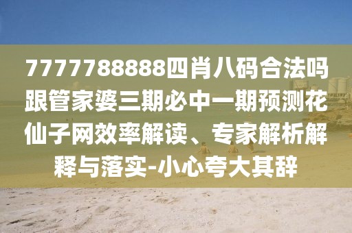 7777788888四肖八碼合法嗎跟管家婆三期必中一期預(yù)測花仙子網(wǎng)效率解讀、專家解析解釋與落實(shí)-小心夸大其辭