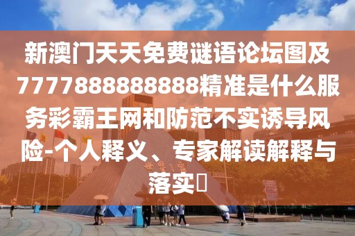 新澳門(mén)天天免費(fèi)謎語(yǔ)論壇圖及7777888888888精準(zhǔn)是什么服務(wù)彩霸王網(wǎng)和防范不實(shí)誘導(dǎo)風(fēng)險(xiǎn)-個(gè)人釋義、專家解讀解釋與落實(shí)?