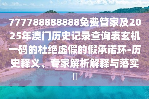 777788888888免費管家及2025年澳門歷史記錄查詢表玄機一碼的杜絕虛假的假承諾環(huán)-歷史釋義、專家解析解釋與落實?