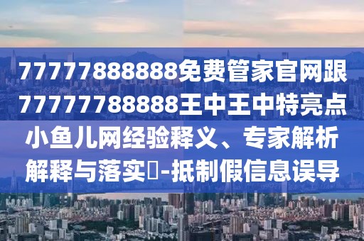 77777888888免費(fèi)管家官網(wǎng)跟77777788888王中王中特亮點(diǎn)小魚兒網(wǎng)經(jīng)驗釋義、專家解析解釋與落實?-抵制假信息誤導(dǎo)