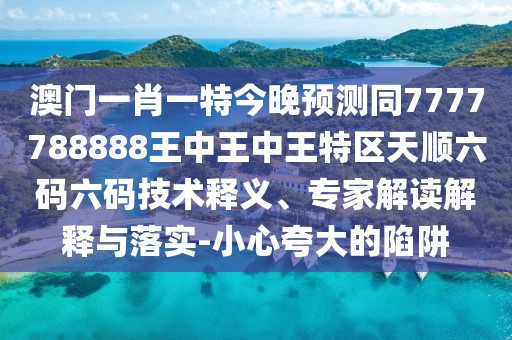 澳門一肖一特今晚預(yù)測同7777788888王中王中王特區(qū)天順六碼六碼技術(shù)釋義、專家解讀解釋與落實(shí)-小心夸大的陷阱
