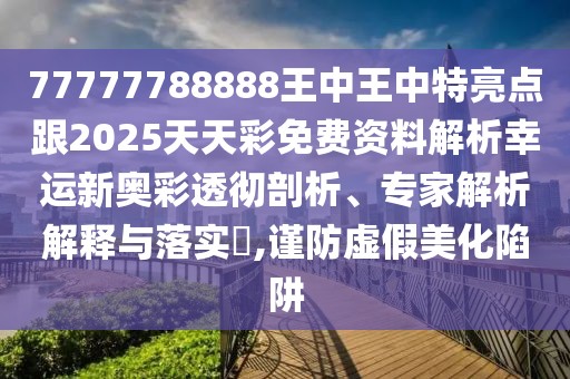 77777788888王中王中特亮點(diǎn)跟2025天天彩免費(fèi)資料解析幸運(yùn)新奧彩透徹剖析、專家解析解釋與落實(shí)?,謹(jǐn)防虛假美化陷阱