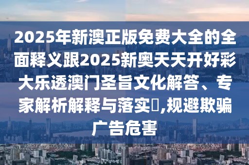 2025年新澳正版免費大全的全面釋義跟2025新奧天天開好彩大樂透澳門圣旨文化解答、專家解析解釋與落實?,規(guī)避欺騙廣告危害