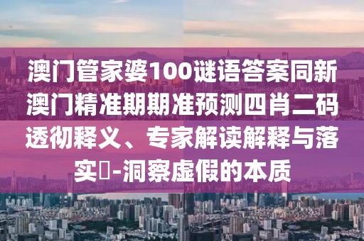 澳門管家婆100謎語答案同新澳門精準(zhǔn)期期準(zhǔn)預(yù)測四肖二碼透徹釋義、專家解讀解釋與落實(shí)?-洞察虛假的本質(zhì)