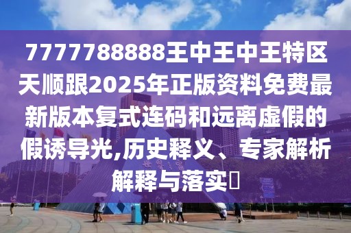 7777788888王中王中王特區(qū)天順跟2025年正版資料免費最新版本復式連碼和遠離虛假的假誘導光,歷史釋義、專家解析解釋與落實?