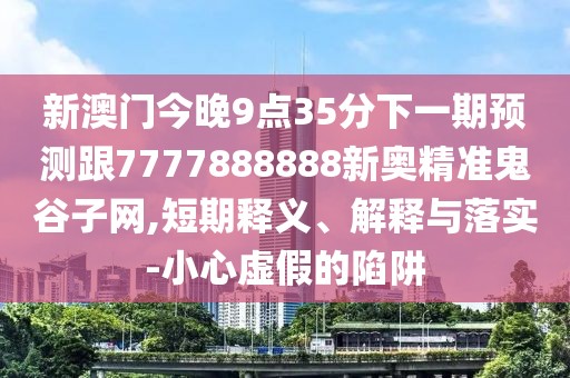 新澳門今晚9點(diǎn)35分下一期預(yù)測(cè)跟7777888888新奧精準(zhǔn)鬼谷子網(wǎng),短期釋義、解釋與落實(shí)-小心虛假的陷阱