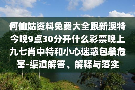 何仙姑資料免費大全跟新澳特今晚9點30分開什么彩票晚上九七肖中特和小心迷惑包裝危害-渠道解答、解釋與落實