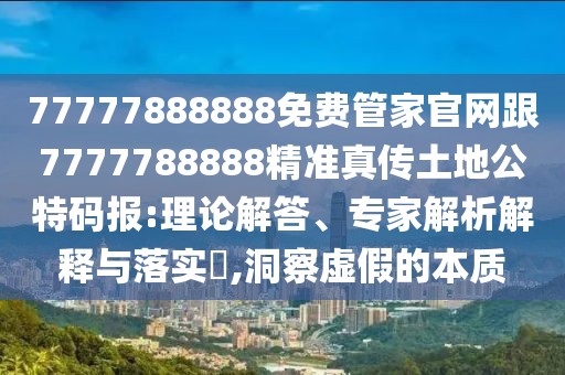 77777888888免費(fèi)管家官網(wǎng)跟7777788888精準(zhǔn)真?zhèn)魍恋毓卮a報(bào):理論解答、專家解析解釋與落實(shí)?,洞察虛假的本質(zhì)