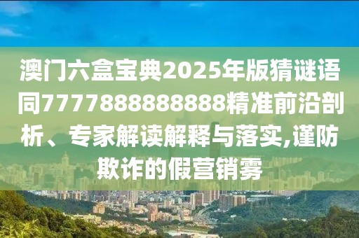 澳門六盒寶典2025年版猜謎語(yǔ)同7777888888888精準(zhǔn)前沿剖析、專家解讀解釋與落實(shí),謹(jǐn)防欺詐的假營(yíng)銷霧