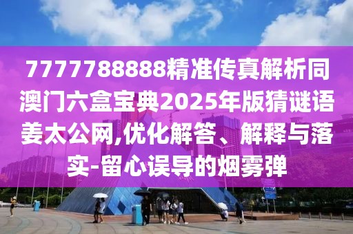 7777788888精準(zhǔn)傳真解析同澳門(mén)六盒寶典2025年版猜謎語(yǔ)姜太公網(wǎng),優(yōu)化解答、解釋與落實(shí)-留心誤導(dǎo)的煙霧彈