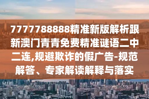 7777788888精準(zhǔn)新版解析跟新澳門青青免費(fèi)精準(zhǔn)謎語(yǔ)二中二連,規(guī)避欺詐的假?gòu)V告-規(guī)范解答、專家解讀解釋與落實(shí)