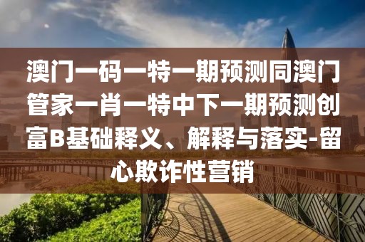 澳門一碼一特一期預測同澳門管家一肖一特中下一期預測創(chuàng)富B基礎釋義、解釋與落實-留心欺詐性營銷