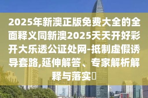 2025年新澳正版免費(fèi)大全的全面釋義同新澳2025天天開好彩開大樂透公證處網(wǎng)-抵制虛假誘導(dǎo)套路,延伸解答、專家解析解釋與落實(shí)?